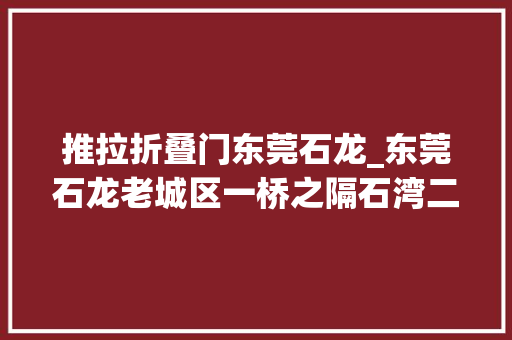 推拉折叠门东莞石龙_东莞石龙老城区一桥之隔石湾二手房上河坊联排别墅为邻