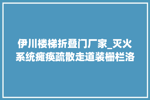 伊川楼梯折叠门厂家_灭火系统瘫痪疏散走道装栅栏洛阳这18家隐患单位被盯上