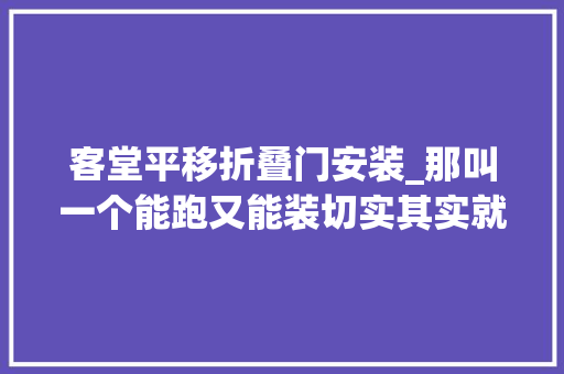 客堂平移折叠门安装_那叫一个能跑又能装切实其实就是移动的小客厅