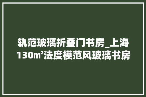 轨范玻璃折叠门书房_上海130㎡法度模范风玻璃书房通透感拉满