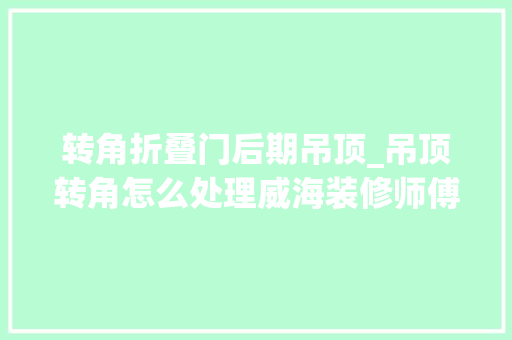 转角折叠门后期吊顶_吊顶转角怎么处理威海装修师傅多年经验分享