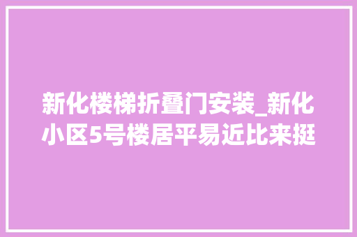 新化楼梯折叠门安装_新化小区5号楼居平易近比来挺闹心小区门禁系统损失新换塑窗把手损坏