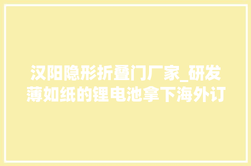汉阳隐形折叠门厂家_研发薄如纸的锂电池拿下海外订单隐形冠军孚安特新增多条产线扩产