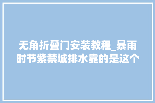 无角折叠门安装教程_暴雨时节紫禁城排水靠的是这个水龙头