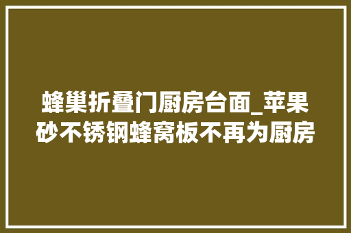 蜂巢折叠门厨房台面_苹果砂不锈钢蜂窝板不再为厨房台面划痕而烦恼