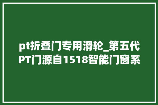 pt折叠门专用滑轮_第五代PT门源自1518智能门窗系统只因你而来