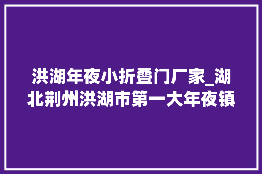 洪湖年夜小折叠门厂家_湖北荆州洪湖市第一大年夜镇人口超10万被誉为小汉口