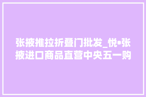 张掖推拉折叠门批发_悦•张掖进口商品直营中央五一购物好去处跨境商品随心选