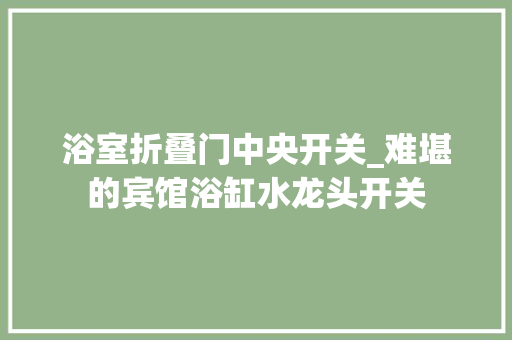 浴室折叠门中央开关_难堪的宾馆浴缸水龙头开关