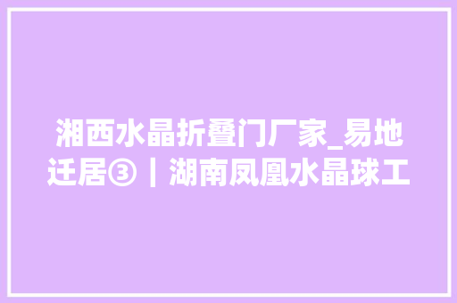 湘西水晶折叠门厂家_易地迁居③｜湖南凤凰水晶球工厂从江浙迁到安置区旁