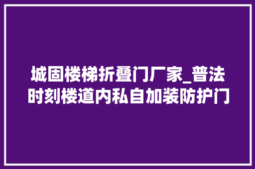 城固楼梯折叠门厂家_普法时刻楼道内私自加装防护门相邻业主有权要求拆除