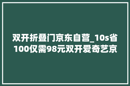 双开折叠门京东自营_10s省100仅需98元双开爱奇艺京东会员的途径在这儿