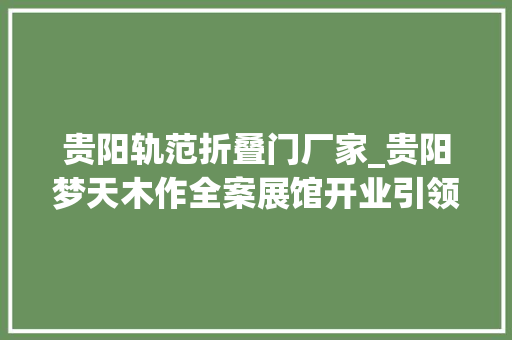 贵阳轨范折叠门厂家_贵阳梦天木作全案展馆开业引领家居潮流新风尚