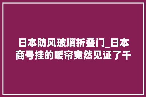 日本防风玻璃折叠门_日本商号挂的暖帘竟然见证了千年历史的变迁