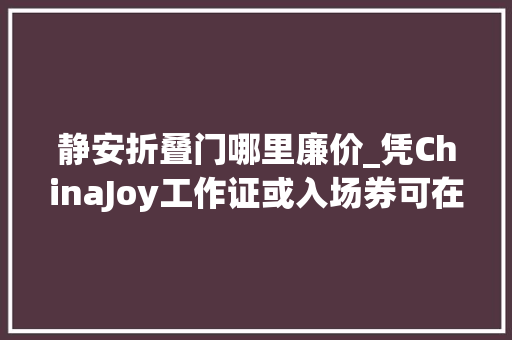 静安折叠门哪里廉价_凭ChinaJoy工作证或入场券可在静安区享受超多实惠折扣