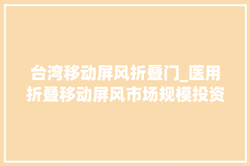 台湾移动屏风折叠门_医用折叠移动屏风市场规模投资建议研究申报路亿市场策略
