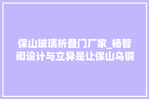 保山玻璃折叠门厂家_杨智闳设计与立异是让保山乌铜走银业绩增长的核心