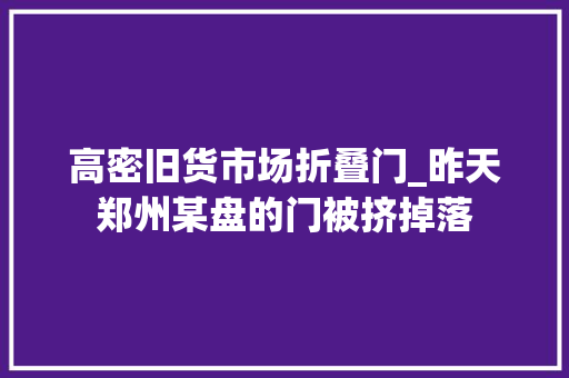 高密旧货市场折叠门_昨天郑州某盘的门被挤掉落
