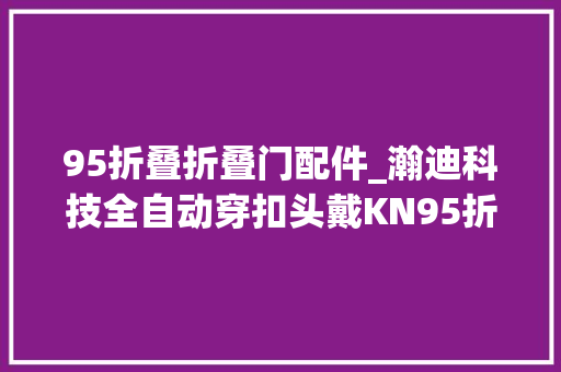 95折叠折叠门配件_瀚迪科技全自动穿扣头戴KN95折叠口罩机大年夜量现货供应