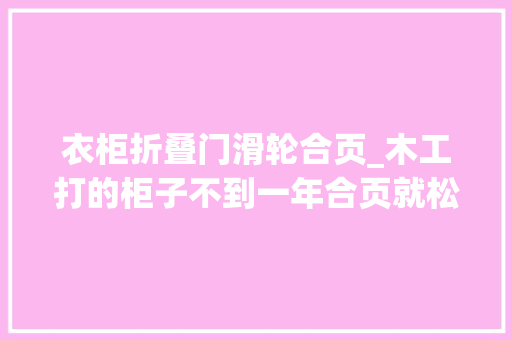 衣柜折叠门滑轮合页_木工打的柜子不到一年合页就松动真后悔螺丝买错了恨不得重装