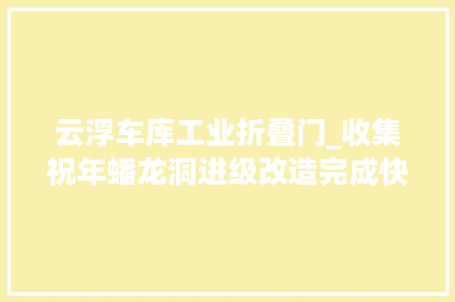 云浮车库工业折叠门_收集祝年蟠龙洞进级改造完成快来打卡吧｜花好粤圆