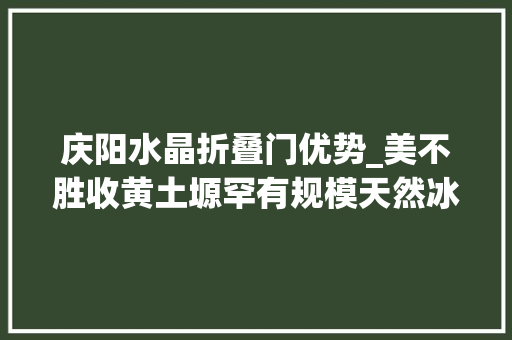 庆阳水晶折叠门优势_美不胜收黄土塬罕有规模天然冰瀑群冰清玉洁似水晶
