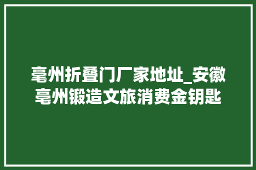 毫州折叠门厂家地址_安徽亳州锻造文旅消费金钥匙