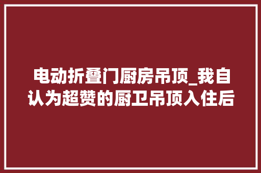 电动折叠门厨房吊顶_我自认为超赞的厨卫吊顶入住后却傻了眼还不如用铝扣板