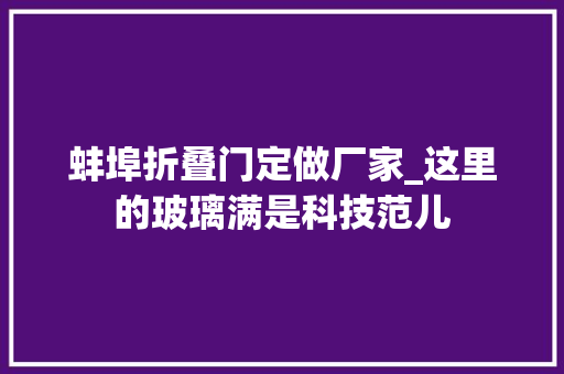 蚌埠折叠门定做厂家_这里的玻璃满是科技范儿