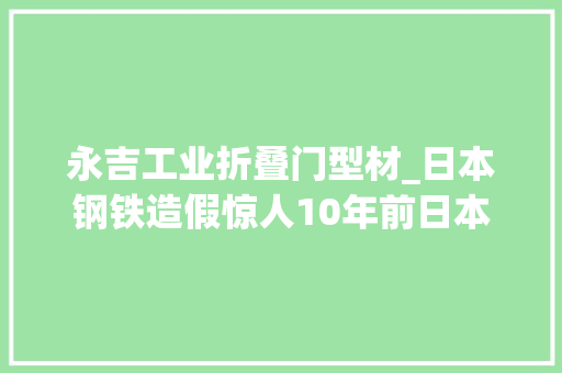 永吉工业折叠门型材_日本钢铁造假惊人10年前日本制造就该从神坛跌落了