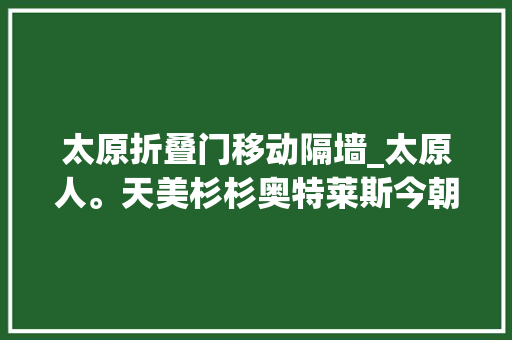太原折叠门移动隔墙_太原人。天美杉杉奥特莱斯今朝在做隔墙交付大年夜概在8月25号9月28日盛大开业
