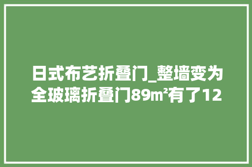 日式布艺折叠门_整墙变为全玻璃折叠门89㎡有了120㎡的既视感