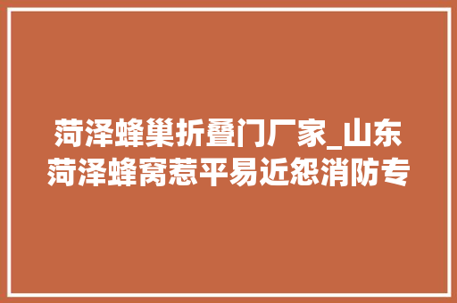 菏泽蜂巢折叠门厂家_山东菏泽蜂窝惹平易近怨消防专业清除解忧