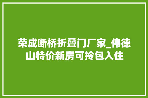 荣成断桥折叠门厂家_伟德山特价新房可拎包入住
