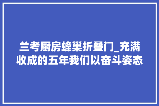 兰考厨房蜂巢折叠门_充满收成的五年我们以奋斗姿态走过
