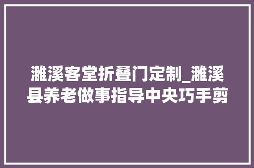 濉溪客堂折叠门定制_濉溪县养老做事指导中央巧手剪纸老有所乐