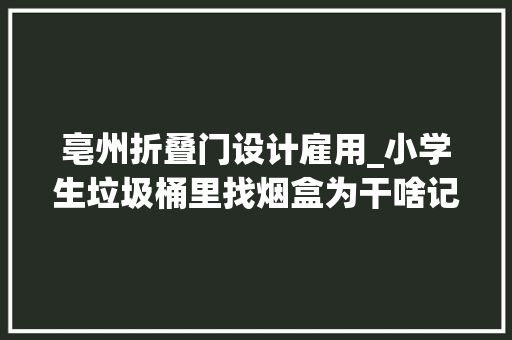 亳州折叠门设计雇用_小学生垃圾桶里找烟盒为干啥记者查询访问烟卡游戏问题