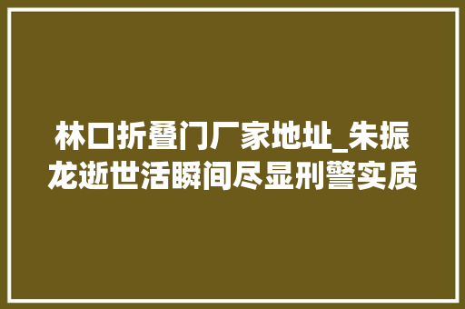 林口折叠门厂家地址_朱振龙逝世活瞬间尽显刑警实质