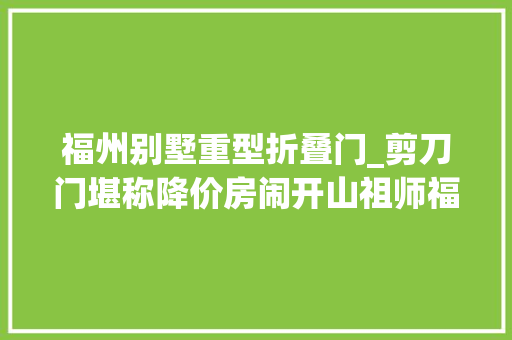 福州别墅重型折叠门_剪刀门堪称降价房闹开山祖师福州五四北地王如今地价膝斩卖房
