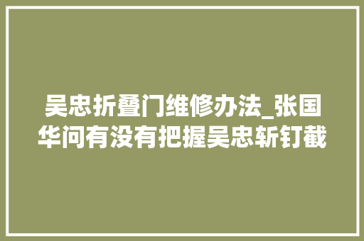 吴忠折叠门维修办法_张国华问有没有把握吴忠斩钉截铁人头担保一个跑不了