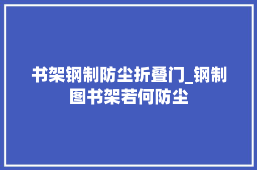 书架钢制防尘折叠门_钢制图书架若何防尘