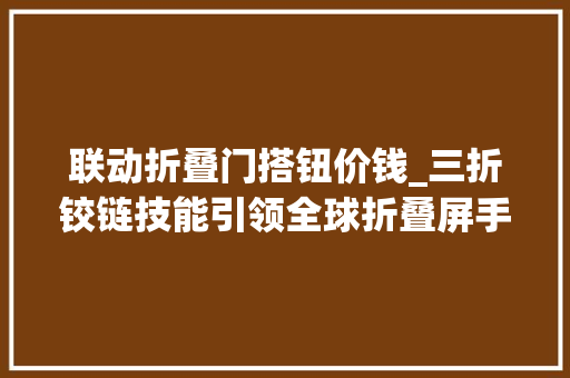 联动折叠门搭钮价钱_三折铰链技能引领全球折叠屏手机市场爆发式增长