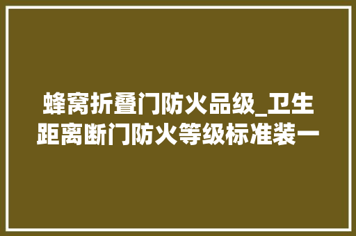 蜂窝折叠门防火品级_卫生距离断门防火等级标准装一网分享4种防火材料