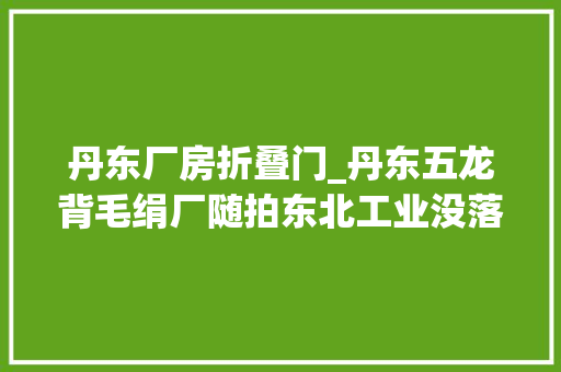 丹东厂房折叠门_丹东五龙背毛绢厂随拍东北工业没落的标本