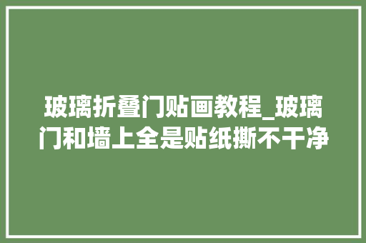 玻璃折叠门贴画教程_玻璃门和墙上全是贴纸撕不干净试试这个妙招10秒轻松脱落