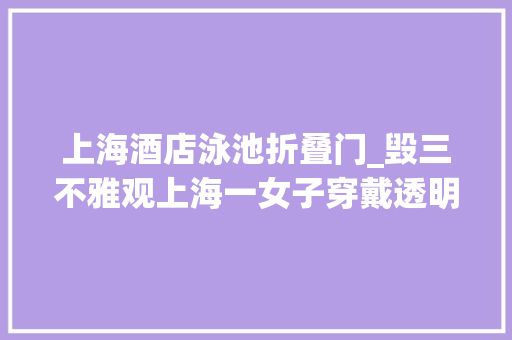 上海酒店泳池折叠门_毁三不雅观上海一女子穿戴透明装下泳池亮点一目了然太难堪了