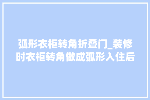 弧形衣柜转角折叠门_装修时衣柜转角做成弧形入住后才创造很实用