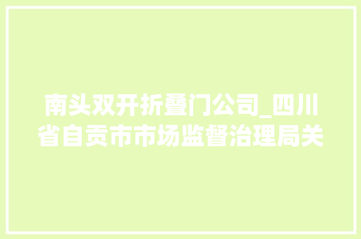 南头双开折叠门公司_四川省自贡市市场监督治理局关于2024年燃气具产品质量监督抽查结果的通知书记