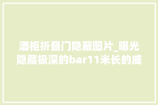 酒柜折叠门隐蔽图片_曝光隐藏极深的bar11米长的威士忌酒柜180款威士忌不用全景拍不完 实木门