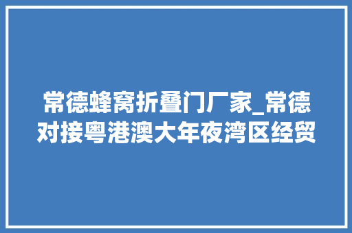 常德蜂窝折叠门厂家_常德对接粤港澳大年夜湾区经贸活动硕果累累签约重大年夜项目59个投资总额6576亿元
